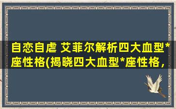 自恋自虐 艾菲尔解析四大血型*座性格(揭晓四大血型*座性格，解析自恋自虐特质)